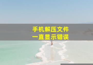 手机解压文件一直显示错误