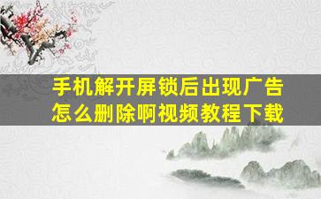 手机解开屏锁后出现广告怎么删除啊视频教程下载