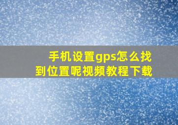 手机设置gps怎么找到位置呢视频教程下载