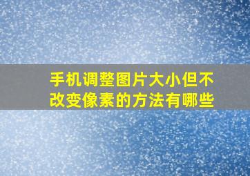 手机调整图片大小但不改变像素的方法有哪些