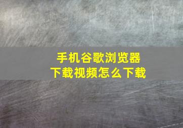 手机谷歌浏览器下载视频怎么下载