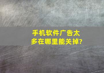 手机软件广告太多在哪里能关掉?