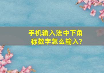 手机输入法中下角标数字怎么输入?