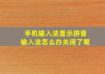 手机输入法显示拼音输入法怎么办关闭了呢