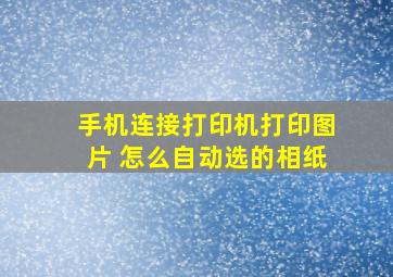 手机连接打印机打印图片 怎么自动选的相纸