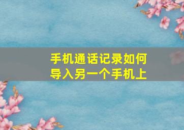 手机通话记录如何导入另一个手机上