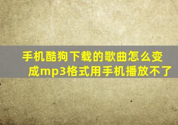 手机酷狗下载的歌曲怎么变成mp3格式用手机播放不了