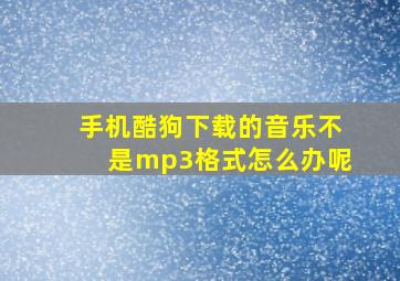 手机酷狗下载的音乐不是mp3格式怎么办呢