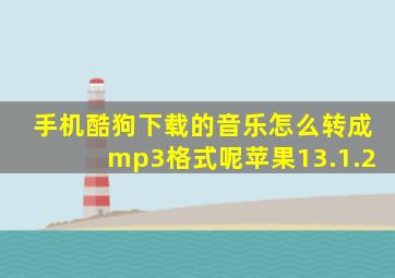 手机酷狗下载的音乐怎么转成mp3格式呢苹果13.1.2