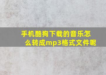 手机酷狗下载的音乐怎么转成mp3格式文件呢