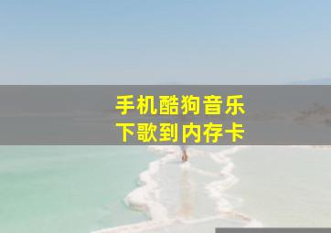 手机酷狗音乐下歌到内存卡