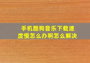 手机酷狗音乐下载速度慢怎么办啊怎么解决