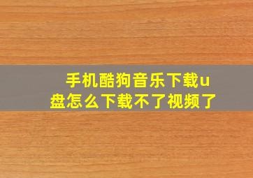 手机酷狗音乐下载u盘怎么下载不了视频了