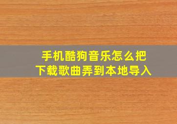 手机酷狗音乐怎么把下载歌曲弄到本地导入