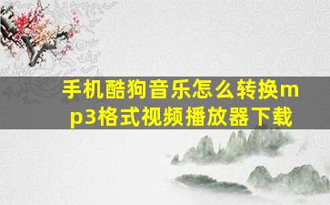 手机酷狗音乐怎么转换mp3格式视频播放器下载