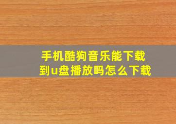 手机酷狗音乐能下载到u盘播放吗怎么下载