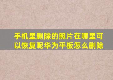 手机里删除的照片在哪里可以恢复呢华为平板怎么删除