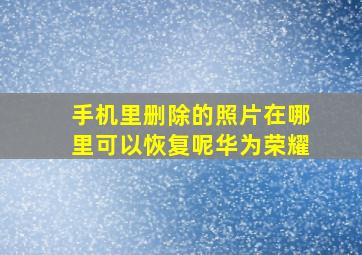 手机里删除的照片在哪里可以恢复呢华为荣耀