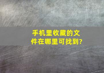 手机里收藏的文件在哪里可找到?