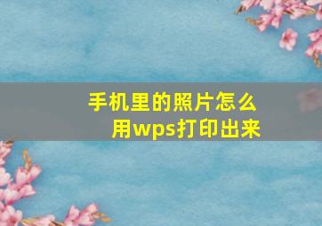 手机里的照片怎么用wps打印出来