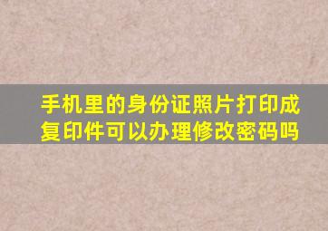 手机里的身份证照片打印成复印件可以办理修改密码吗