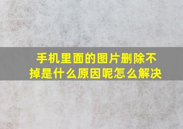 手机里面的图片删除不掉是什么原因呢怎么解决