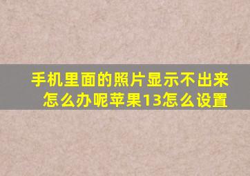 手机里面的照片显示不出来怎么办呢苹果13怎么设置