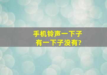 手机铃声一下子有一下子没有?