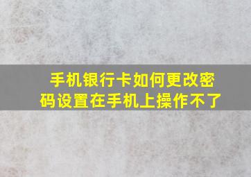 手机银行卡如何更改密码设置在手机上操作不了