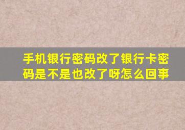 手机银行密码改了银行卡密码是不是也改了呀怎么回事