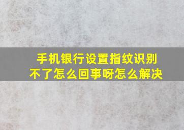 手机银行设置指纹识别不了怎么回事呀怎么解决