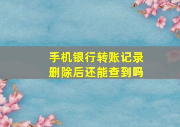 手机银行转账记录删除后还能查到吗