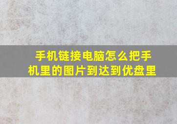 手机链接电脑怎么把手机里的图片到达到优盘里