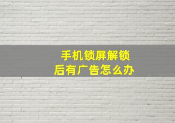 手机锁屏解锁后有广告怎么办