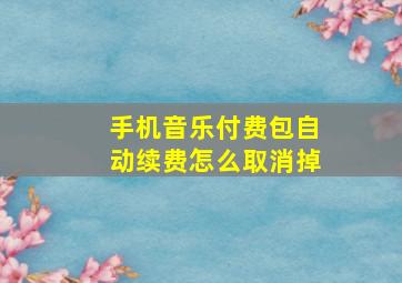 手机音乐付费包自动续费怎么取消掉