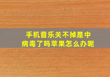 手机音乐关不掉是中病毒了吗苹果怎么办呢