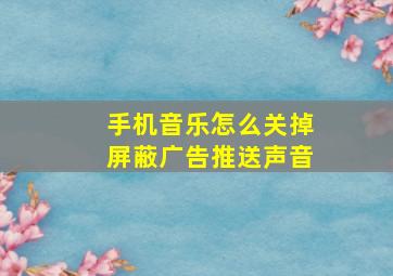 手机音乐怎么关掉屏蔽广告推送声音