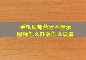 手机顶部蓝牙不显示图标怎么办呢怎么设置