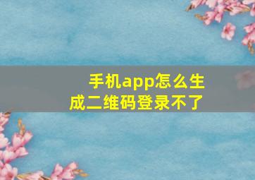 手机app怎么生成二维码登录不了