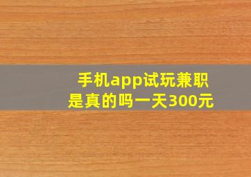 手机app试玩兼职是真的吗一天300元