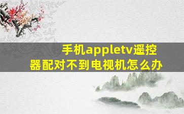 手机appletv遥控器配对不到电视机怎么办