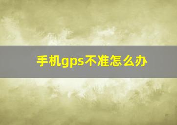 手机gps不准怎么办