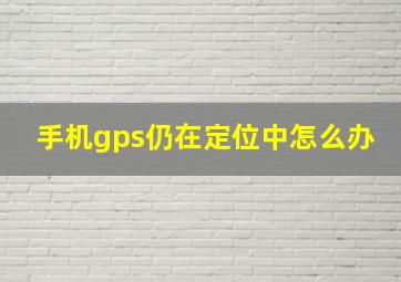 手机gps仍在定位中怎么办