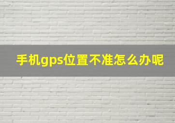 手机gps位置不准怎么办呢