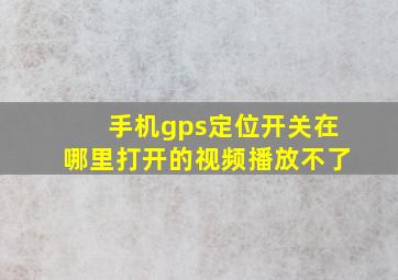 手机gps定位开关在哪里打开的视频播放不了