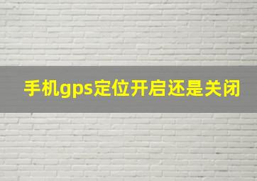 手机gps定位开启还是关闭