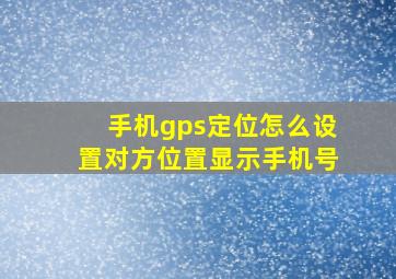 手机gps定位怎么设置对方位置显示手机号