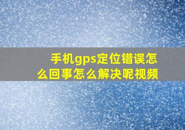 手机gps定位错误怎么回事怎么解决呢视频