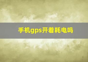 手机gps开着耗电吗