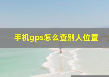 手机gps怎么查别人位置